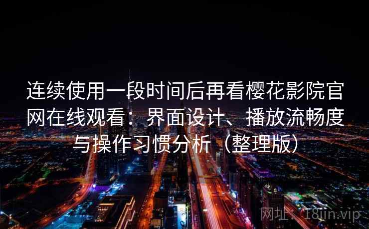 连续使用一段时间后再看樱花影院官网在线观看:界面设计、播放流畅度与操作习惯分析(整理版) 连续使用一段时间后再看樱花影院官网在线观看:界面设计、播放流畅度与操作习惯分析(整理版)