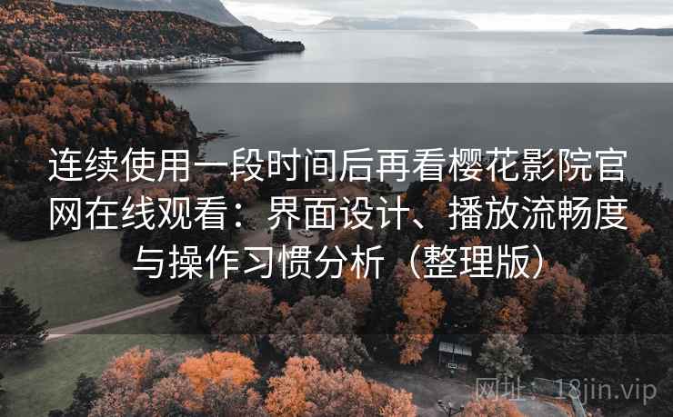 连续使用一段时间后再看樱花影院官网在线观看：界面设计、播放流畅度与操作习惯分析（整理版）