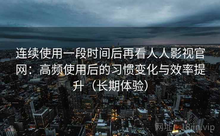连续使用一段时间后再看人人影视官网:高频使用后的习惯变化与效率提升(长期体验) 连续使用一段时间后再看人人影视官网:高频使用后的习惯变化与效率提升(长期体验)