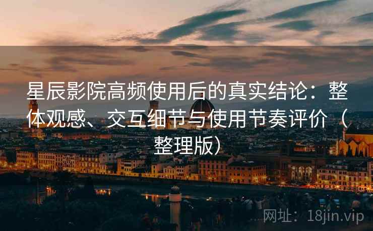星辰影院高频使用后的真实结论:整体观感、交互细节与使用节奏评价(整理版) 星辰影院高频使用后的真实结论:整体观感、交互细节与使用节奏评价(整理版)