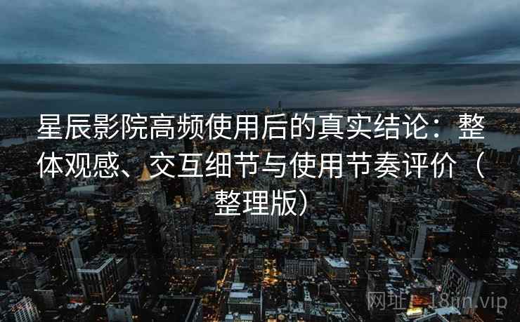 星辰影院高频使用后的真实结论：整体观感、交互细节与使用节奏评价（整理版）