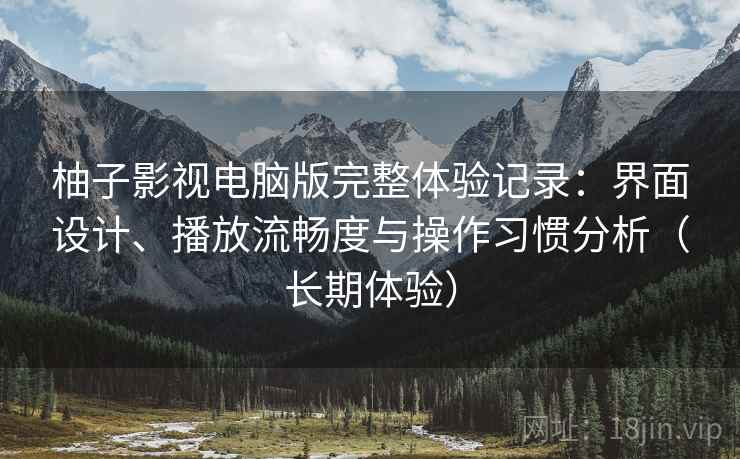 柚子影视电脑版完整体验记录:界面设计、播放流畅度与操作习惯分析(长期体验) 柚子影视电脑版完整体验记录:界面设计、播放流畅度与操作习惯分析(长期体验)