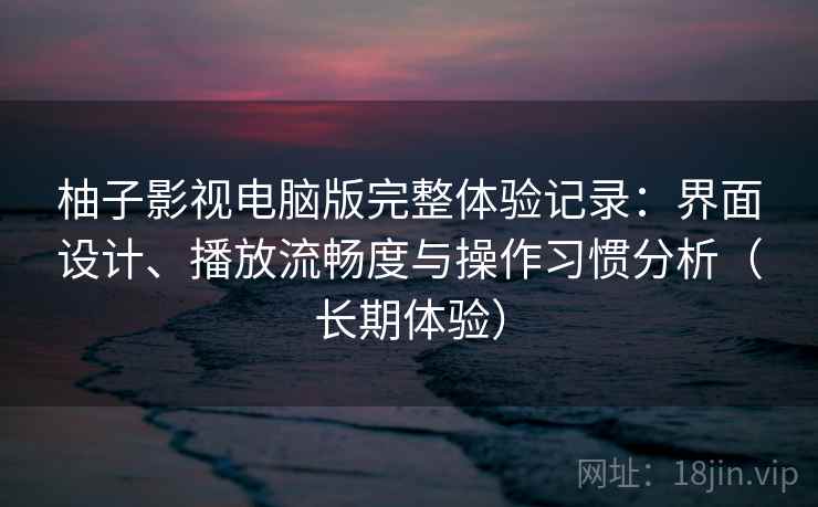 柚子影视电脑版完整体验记录：界面设计、播放流畅度与操作习惯分析（长期体验）