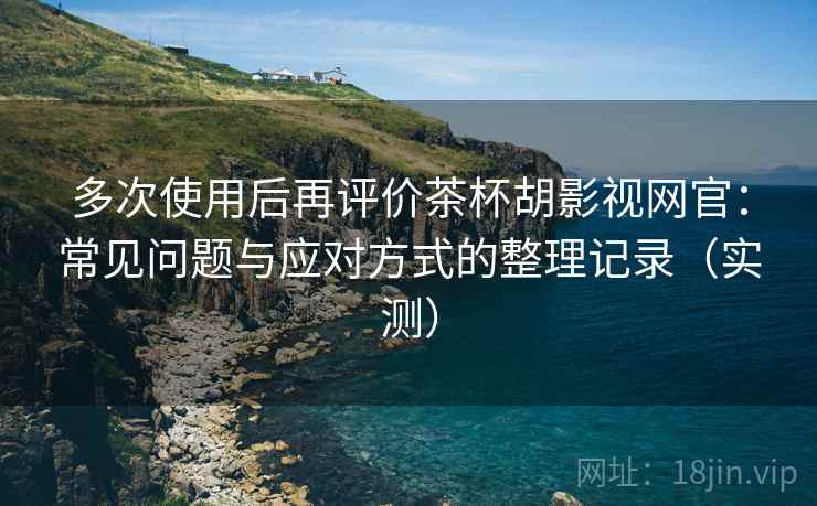 多次使用后再评价茶杯胡影视网官:常见问题与应对方式的整理记录(实测) 多次使用后再评价茶杯胡影视网官:常见问题与应对方式的整理记录(实测)