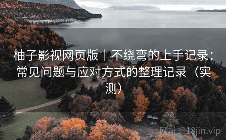 柚子影视网页版|不绕弯的上手记录:常见问题与应对方式的整理记录(实测) 柚子影视网页版|不绕弯的上手记录:常见问题与应对方式的整理记录(实测)