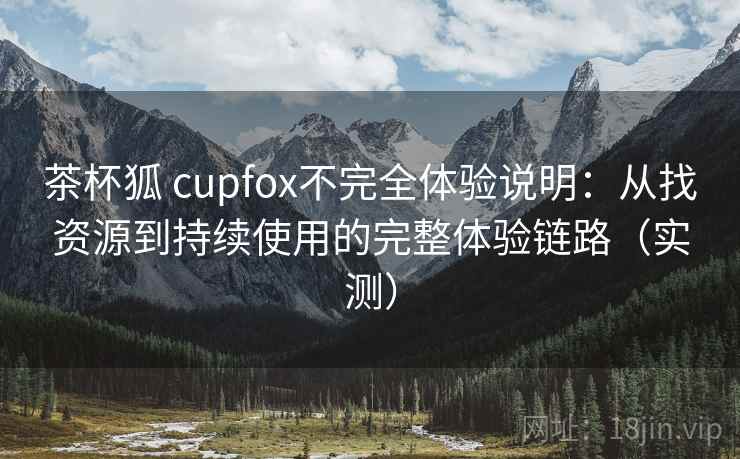 茶杯狐 cupfox不完全体验说明:从找资源到持续使用的完整体验链路(实测) 茶杯狐 cupfox不完全体验说明:从找资源到持续使用的完整体验链路(实测)