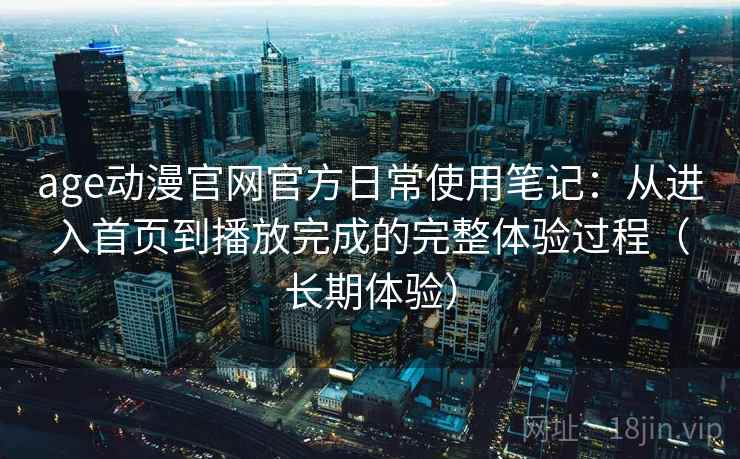 age动漫官网官方日常使用笔记:从进入首页到播放完成的完整体验过程(长期体验) age动漫官网官方日常使用笔记:从进入首页到播放完成的完整体验过程(长期体验)