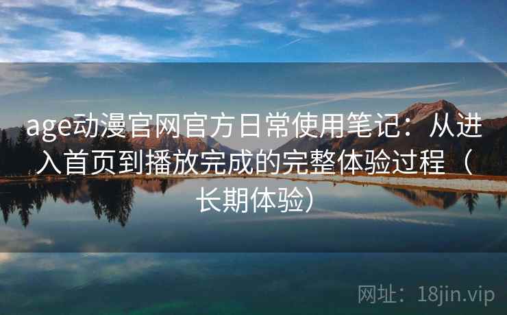 age动漫官网官方日常使用笔记：从进入首页到播放完成的完整体验过程（长期体验）