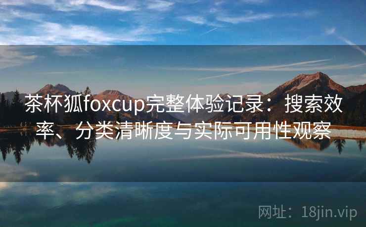 茶杯狐foxcup完整体验记录:搜索效率、分类清晰度与实际可用性观察 茶杯狐foxcup完整体验记录:搜索效率、分类清晰度与实际可用性观察