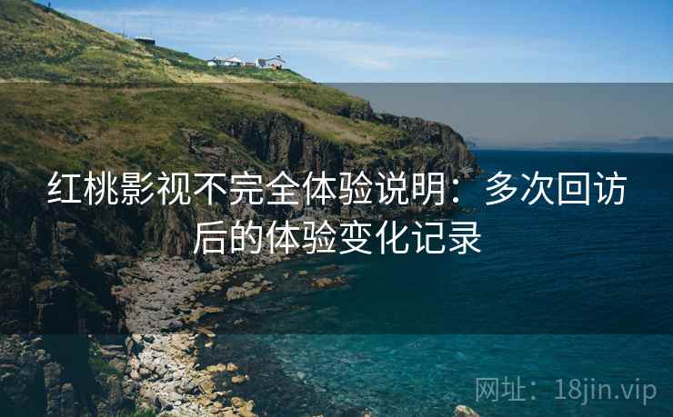 红桃影视不完全体验说明：多次回访后的体验变化记录