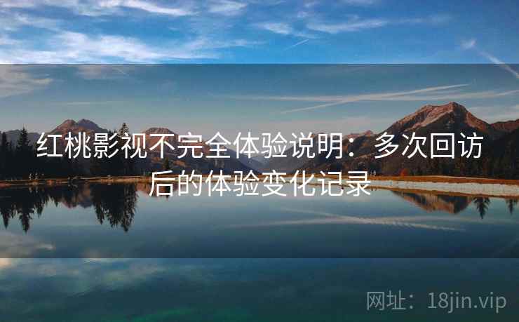 红桃影视不完全体验说明：多次回访后的体验变化记录