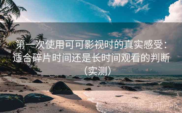 第一次使用可可影视时的真实感受：适合碎片时间还是长时间观看的判断（实测）