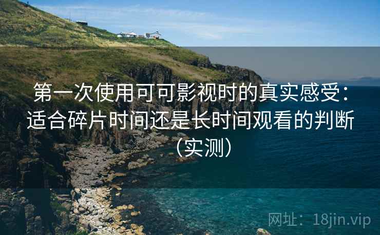 第一次使用可可影视时的真实感受:适合碎片时间还是长时间观看的判断(实测) 第一次使用可可影视时的真实感受:适合碎片时间还是长时间观看的判断(实测)