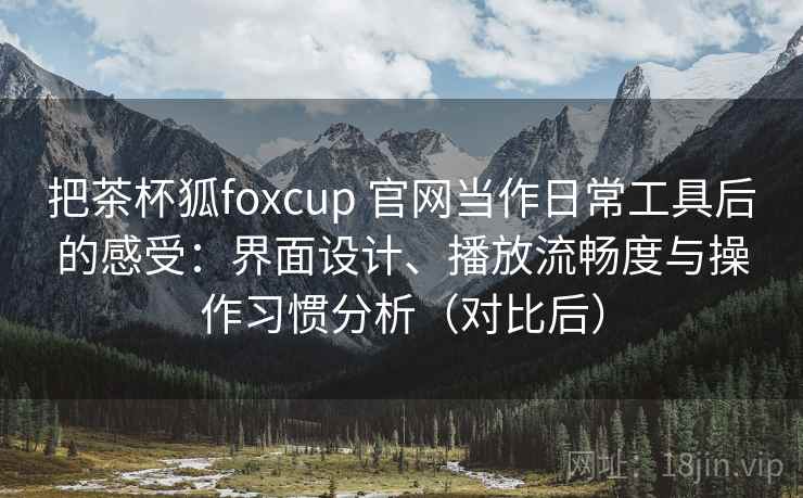 把茶杯狐foxcup 官网当作日常工具后的感受:界面设计、播放流畅度与操作习惯分析(对比后) 把茶杯狐foxcup 官网当作日常工具后的感受:界面设计、播放流畅度与操作习惯分析(对比后)