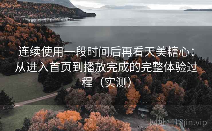 连续使用一段时间后再看天美糖心:从进入首页到播放完成的完整体验过程(实测) 连续使用一段时间后再看天美糖心:从进入首页到播放完成的完整体验过程(实测)