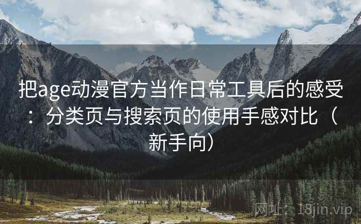 把age动漫官方当作日常工具后的感受:分类页与搜索页的使用手感对比(新手向) 把age动漫官方当作日常工具后的感受:分类页与搜索页的使用手感对比(新手向)