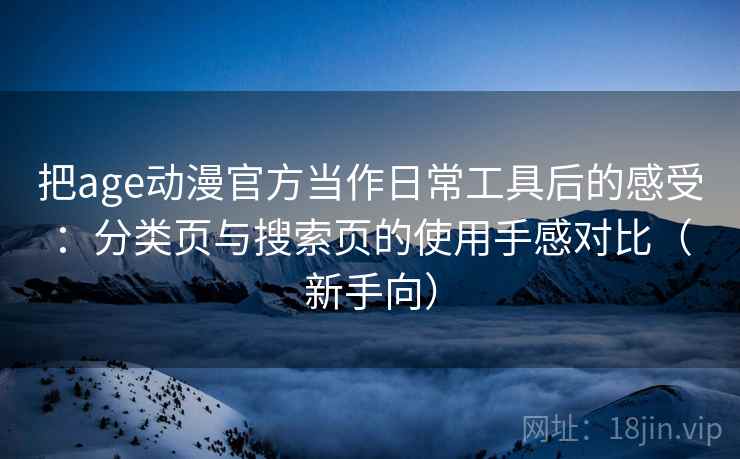把age动漫官方当作日常工具后的感受：分类页与搜索页的使用手感对比（新手向）