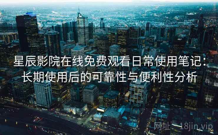 星辰影院在线免费观看日常使用笔记：长期使用后的可靠性与便利性分析