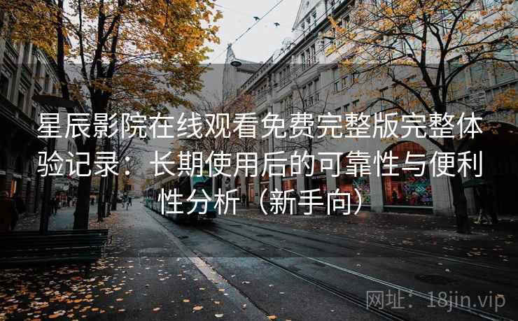 星辰影院在线观看免费完整版完整体验记录:长期使用后的可靠性与便利性分析(新手向) 星辰影院在线观看免费完整版完整体验记录:长期使用后的可靠性与便利性分析(新手向)