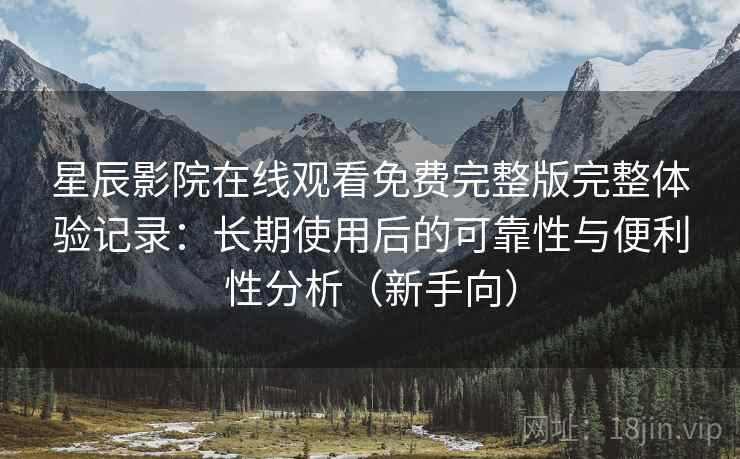 星辰影院在线观看免费完整版完整体验记录：长期使用后的可靠性与便利性分析（新手向）