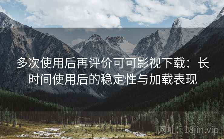 多次使用后再评价可可影视下载:长时间使用后的稳定性与加载表现 多次使用后再评价可可影视下载:长时间使用后的稳定性与加载表现