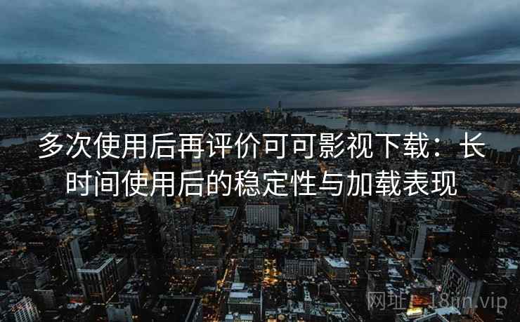 多次使用后再评价可可影视下载：长时间使用后的稳定性与加载表现