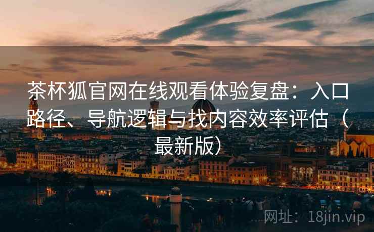 茶杯狐官网在线观看体验复盘:入口路径、导航逻辑与找内容效率评估(最新版) 茶杯狐官网在线观看体验复盘:入口路径、导航逻辑与找内容效率评估(最新版)
