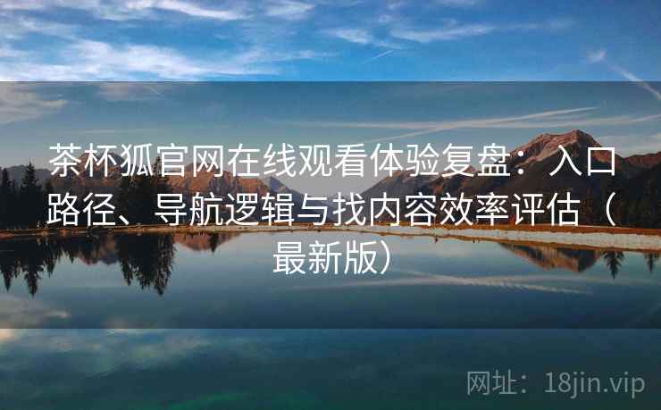 茶杯狐官网在线观看体验复盘：入口路径、导航逻辑与找内容效率评估（最新版）