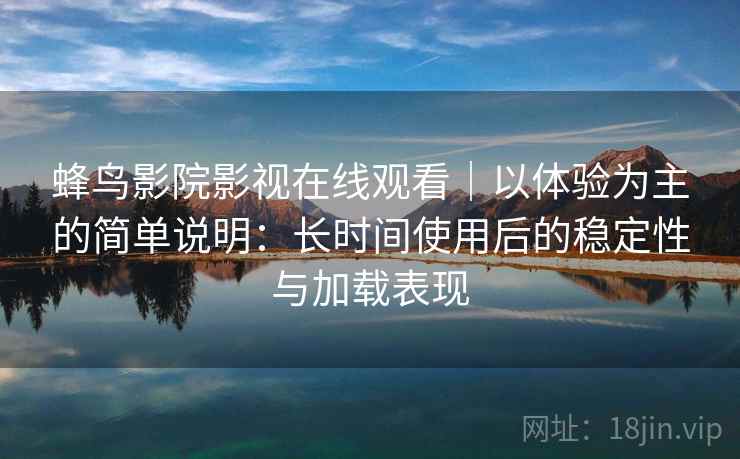 蜂鸟影院影视在线观看｜以体验为主的简单说明：长时间使用后的稳定性与加载表现