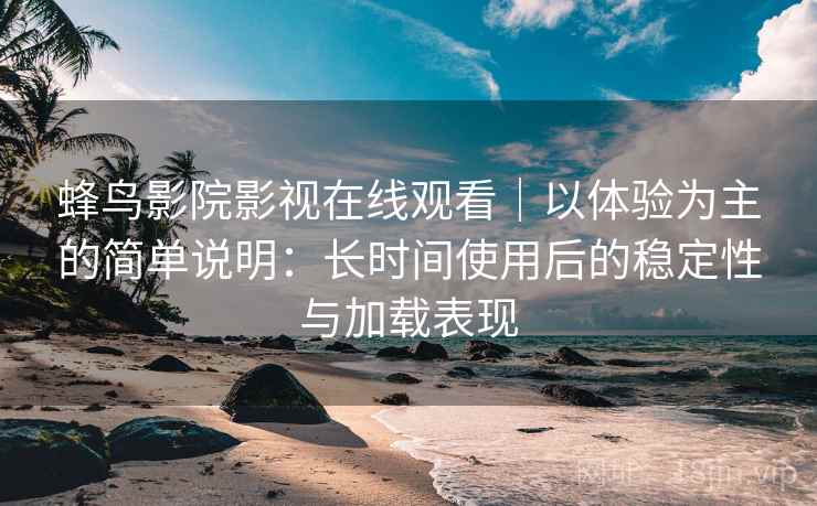 蜂鸟影院影视在线观看|以体验为主的简单说明:长时间使用后的稳定性与加载表现 蜂鸟影院影视在线观看|以体验为主的简单说明:长时间使用后的稳定性与加载表现