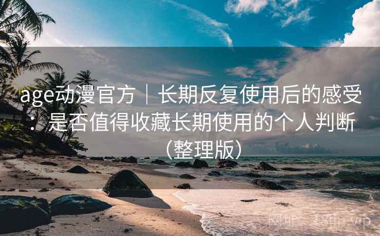 age动漫官方|长期反复使用后的感受:是否值得收藏长期使用的个人判断(整理版) age动漫官方|长期反复使用后的感受:是否值得收藏长期使用的个人判断(整理版)
