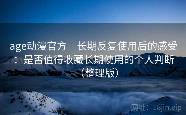 age动漫官方｜长期反复使用后的感受：是否值得收藏长期使用的个人判断（整理版）