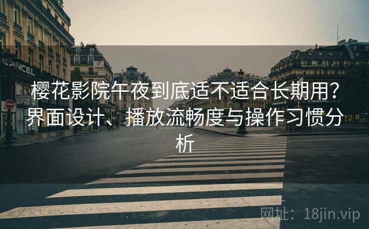 樱花影院午夜到底适不适合长期用？界面设计、播放流畅度与操作习惯分析