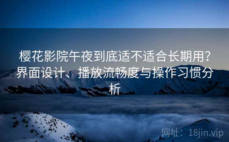 樱花影院午夜到底适不适合长期用?界面设计、播放流畅度与操作习惯分析 樱花影院午夜到底适不适合长期用?界面设计、播放流畅度与操作习惯分析