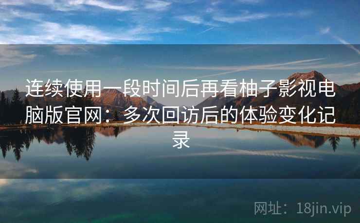 连续使用一段时间后再看柚子影视电脑版官网：多次回访后的体验变化记录