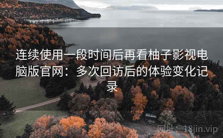 连续使用一段时间后再看柚子影视电脑版官网:多次回访后的体验变化记录 连续使用一段时间后再看柚子影视电脑版官网:多次回访后的体验变化记录