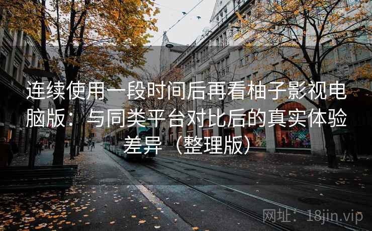 连续使用一段时间后再看柚子影视电脑版:与同类平台对比后的真实体验差异(整理版) 连续使用一段时间后再看柚子影视电脑版:与同类平台对比后的真实体验差异(整理版)