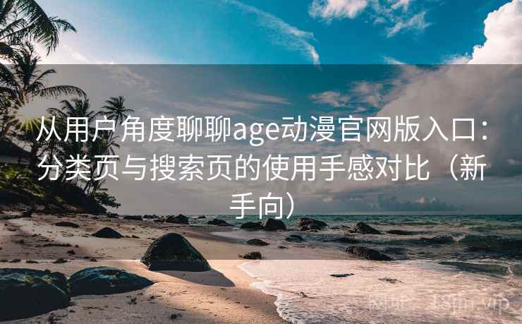 从用户角度聊聊age动漫官网版入口：分类页与搜索页的使用手感对比（新手向）