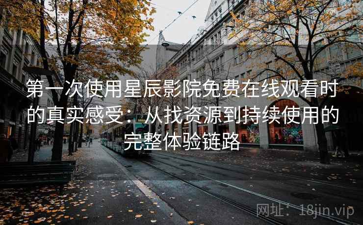第一次使用星辰影院免费在线观看时的真实感受：从找资源到持续使用的完整体验链路