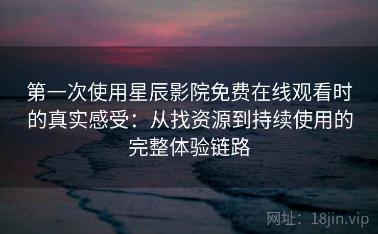 第一次使用星辰影院免费在线观看时的真实感受:从找资源到持续使用的完整体验链路 第一次使用星辰影院免费在线观看时的真实感受:从找资源到持续使用的完整体验链路