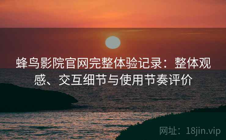 蜂鸟影院官网完整体验记录：整体观感、交互细节与使用节奏评价