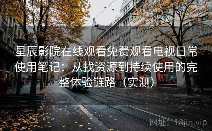 星辰影院在线观看免费观看电视日常使用笔记：从找资源到持续使用的完整体验链路（实测）