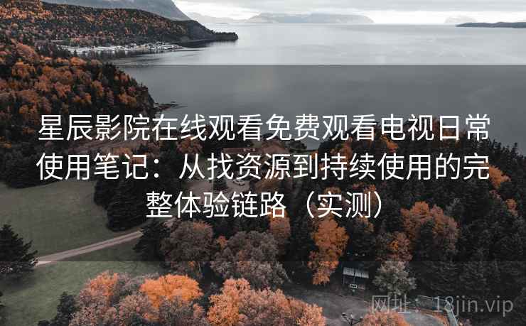 星辰影院在线观看免费观看电视日常使用笔记:从找资源到持续使用的完整体验链路(实测) 星辰影院在线观看免费观看电视日常使用笔记:从找资源到持续使用的完整体验链路(实测)