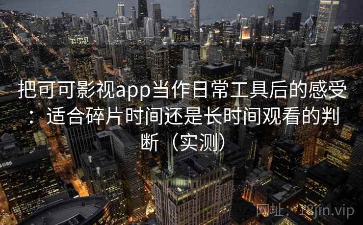 把可可影视app当作日常工具后的感受：适合碎片时间还是长时间观看的判断（实测）