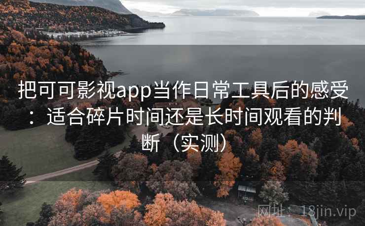 把可可影视app当作日常工具后的感受:适合碎片时间还是长时间观看的判断(实测) 把可可影视app当作日常工具后的感受:适合碎片时间还是长时间观看的判断(实测)