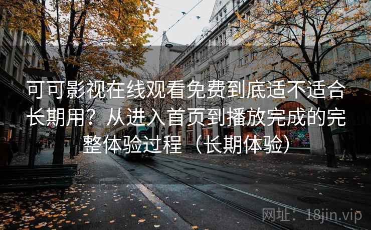 可可影视在线观看免费到底适不适合长期用？从进入首页到播放完成的完整体验过程（长期体验）