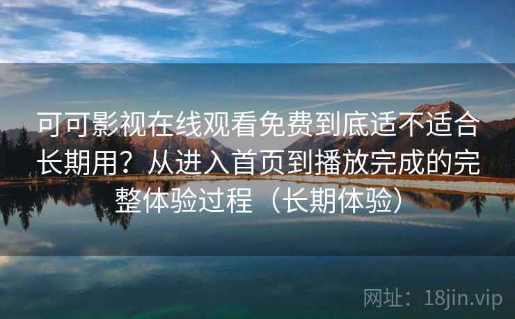 可可影视在线观看免费到底适不适合长期用?从进入首页到播放完成的完整体验过程(长期体验) 可可影视在线观看免费到底适不适合长期用?从进入首页到播放完成的完整体验过程(长期体验)
