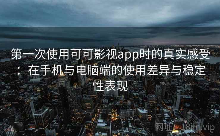 第一次使用可可影视app时的真实感受：在手机与电脑端的使用差异与稳定性表现