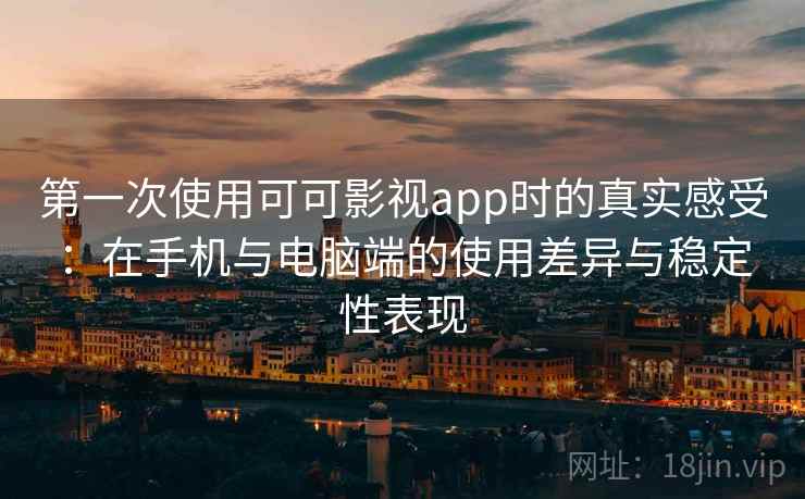 第一次使用可可影视app时的真实感受:在手机与电脑端的使用差异与稳定性表现 第一次使用可可影视app时的真实感受:在手机与电脑端的使用差异与稳定性表现