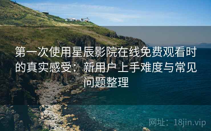 第一次使用星辰影院在线免费观看时的真实感受:新用户上手难度与常见问题整理 第一次使用星辰影院在线免费观看时的真实感受:新用户上手难度与常见问题整理
